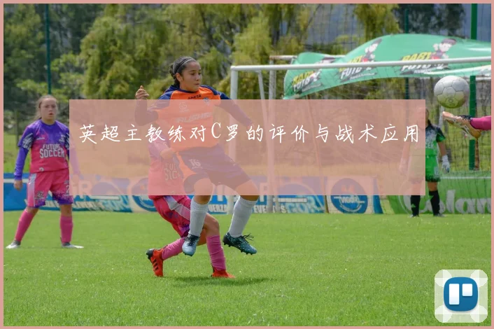 英超主教练对C罗的评价与战术应用