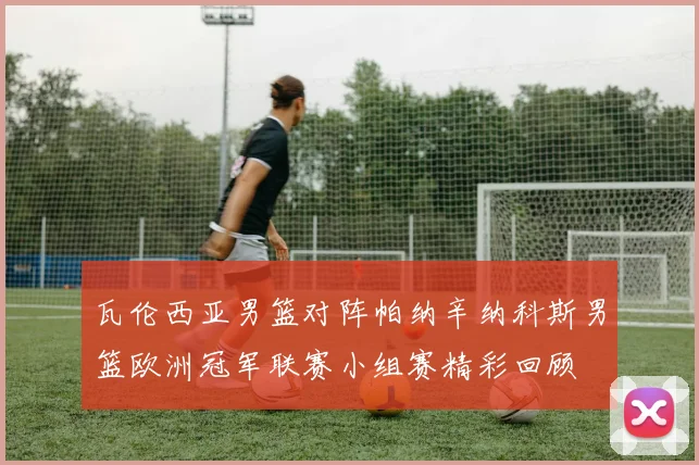 瓦伦西亚男篮对阵帕纳辛纳科斯男篮欧洲冠军联赛小组赛精彩回顾
