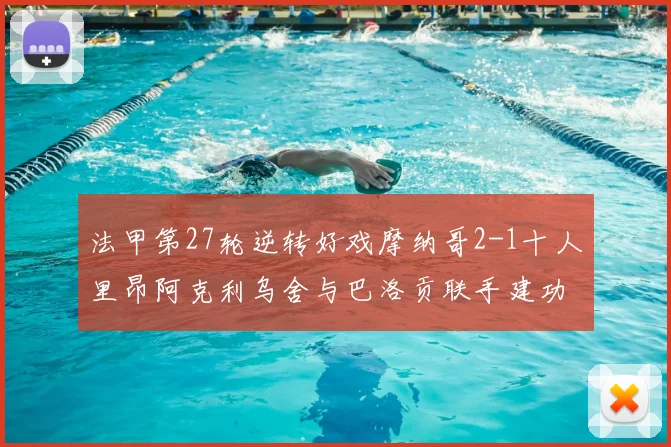 法甲第27轮逆转好戏摩纳哥2-1十人里昂阿克利乌舍与巴洛贡联手建功