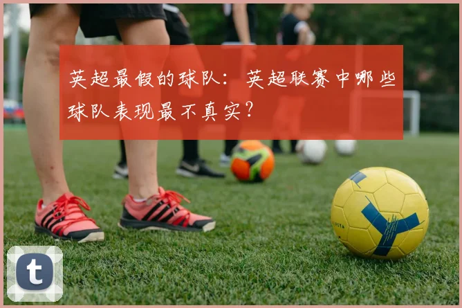 英超最假的球队：英超联赛中哪些球队表现最不真实？