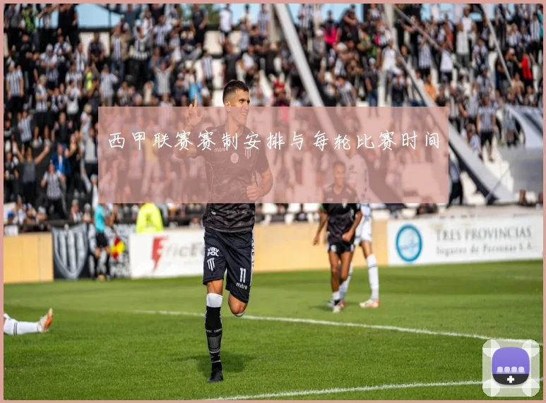 西甲联赛赛制安排与每轮比赛时间