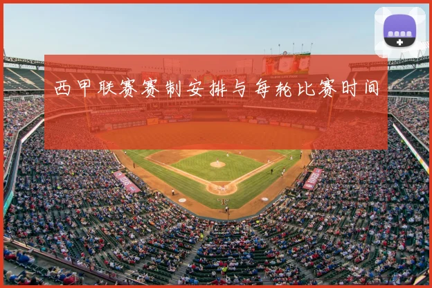 西甲联赛赛制安排与每轮比赛时间