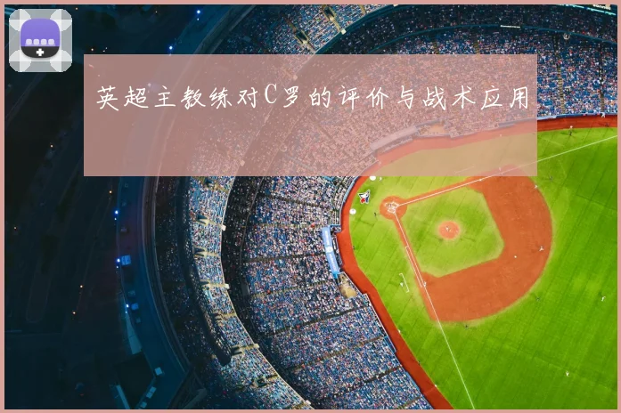 英超主教练对C罗的评价与战术应用