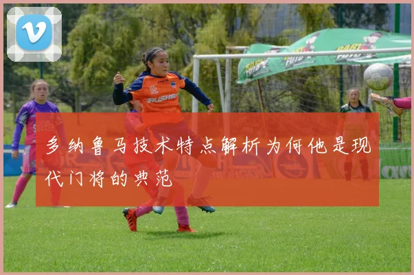 多纳鲁马技术特点解析为何他是现代门将的典范