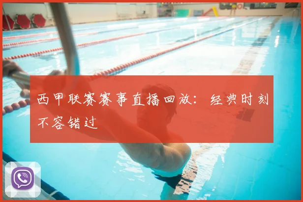 西甲联赛赛事直播回放：经典时刻不容错过